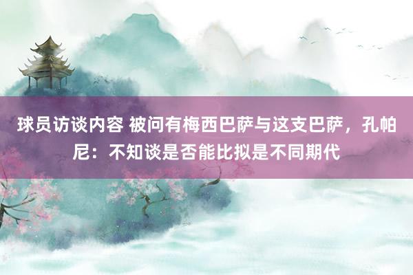 球员访谈内容 被问有梅西巴萨与这支巴萨，孔帕尼：不知谈是否能比拟是不同期代