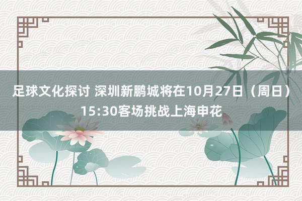 足球文化探讨 深圳新鹏城将在10月27日（周日）15:30客场挑战上海申花