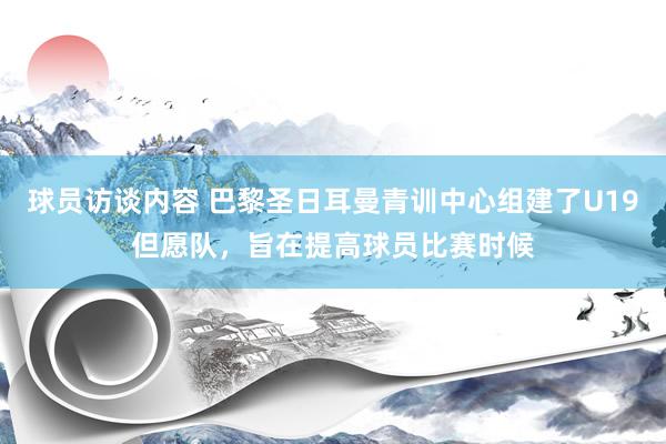 球员访谈内容 巴黎圣日耳曼青训中心组建了U19但愿队，旨在提高球员比赛时候