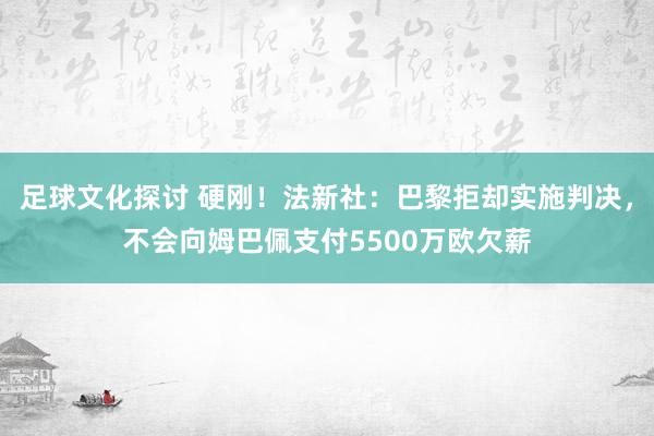 足球文化探讨 硬刚！法新社：巴黎拒却实施判决，不会向姆巴佩支付5500万欧欠薪