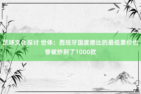 足球文化探讨 世体：西班牙国度德比的最低票价也曾被炒到了1000欧