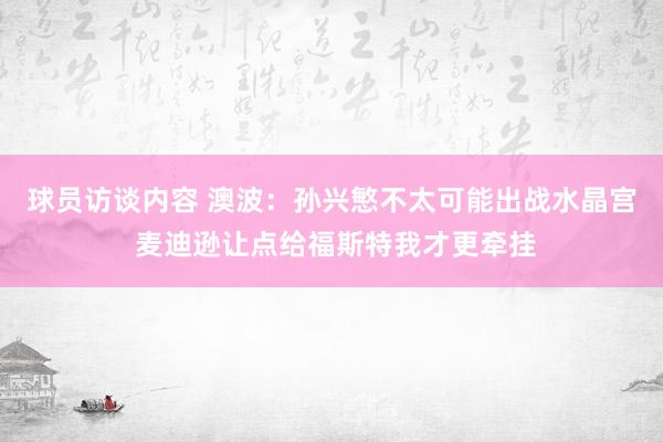 球员访谈内容 澳波：孙兴慜不太可能出战水晶宫 麦迪逊让点给福斯特我才更牵挂