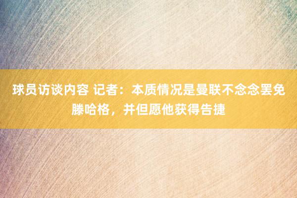 球员访谈内容 记者：本质情况是曼联不念念罢免滕哈格，并但愿他获得告捷