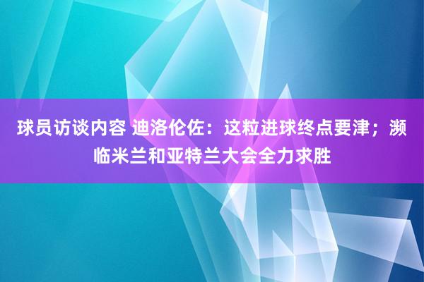 球员访谈内容 迪洛伦佐：这粒进球终点要津；濒临米兰和亚特兰大会全力求胜