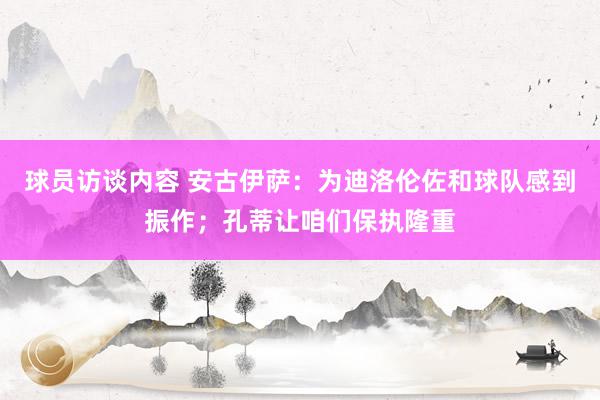 球员访谈内容 安古伊萨：为迪洛伦佐和球队感到振作；孔蒂让咱们保执隆重