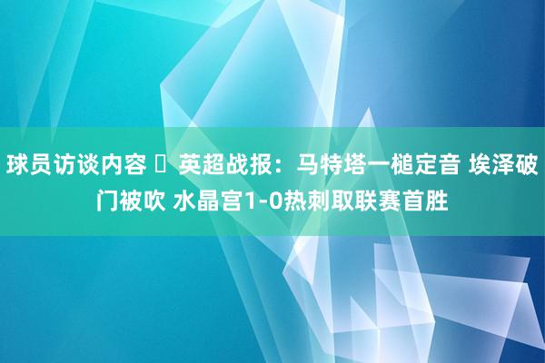 球员访谈内容 ⚽英超战报：马特塔一槌定音 埃泽破门被吹 水晶宫1-0热刺取联赛首胜