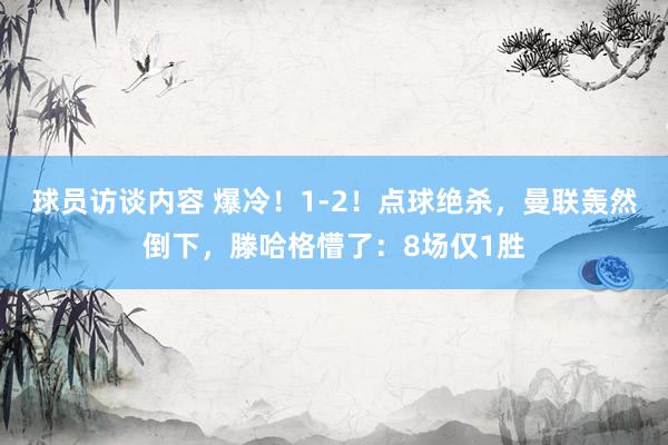 球员访谈内容 爆冷！1-2！点球绝杀，曼联轰然倒下，滕哈格懵了：8场仅1胜