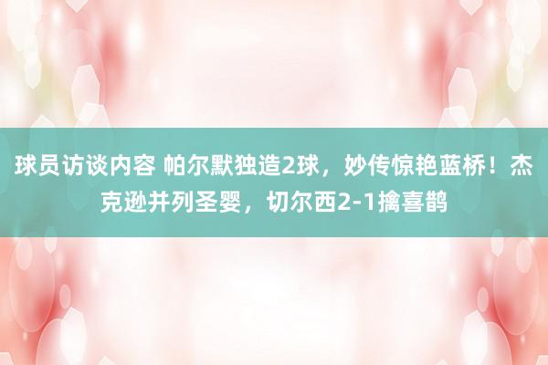 球员访谈内容 帕尔默独造2球，妙传惊艳蓝桥！杰克逊并列圣婴，切尔西2-1擒喜鹊