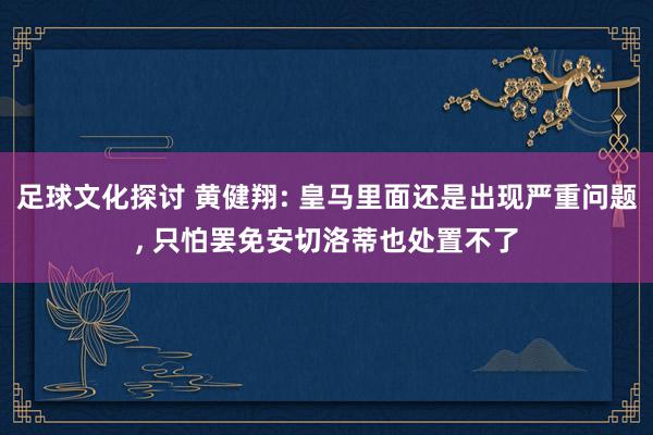 足球文化探讨 黄健翔: 皇马里面还是出现严重问题, 只怕罢免安切洛蒂也处置不了