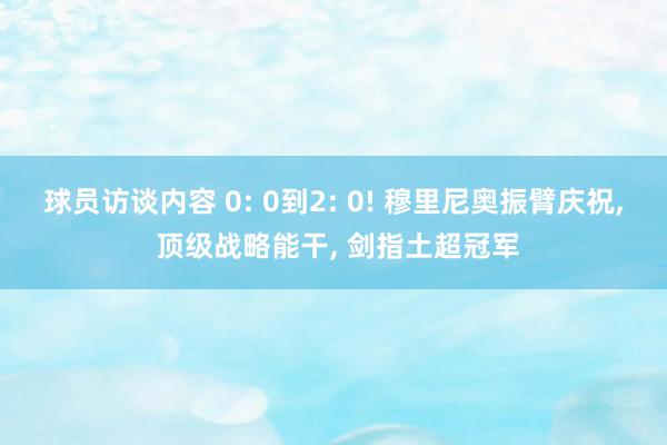 球员访谈内容 0: 0到2: 0! 穆里尼奥振臂庆祝, 顶级战略能干, 剑指土超冠军