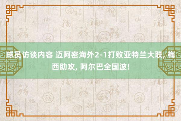 球员访谈内容 迈阿密海外2-1打败亚特兰大联, 梅西助攻, 阿尔巴全国波!