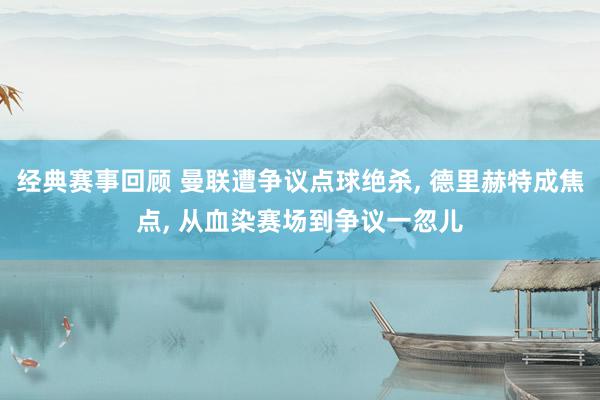 经典赛事回顾 曼联遭争议点球绝杀, 德里赫特成焦点, 从血染赛场到争议一忽儿