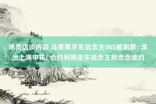 球员访谈内容 马莱莱牙东说念主INS被刷屏: 滚出上海申花! 合约到期走东说念主别念念续约