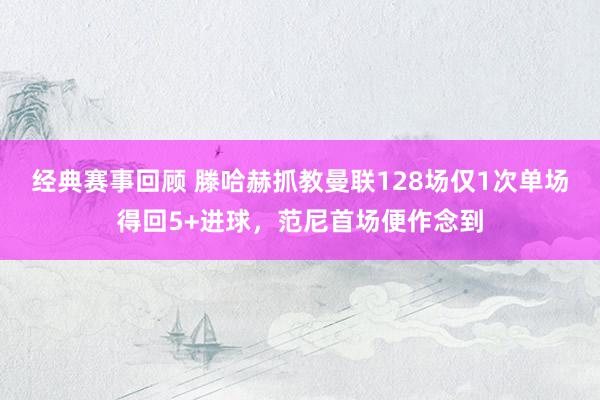 经典赛事回顾 滕哈赫抓教曼联128场仅1次单场得回5+进球，范尼首场便作念到