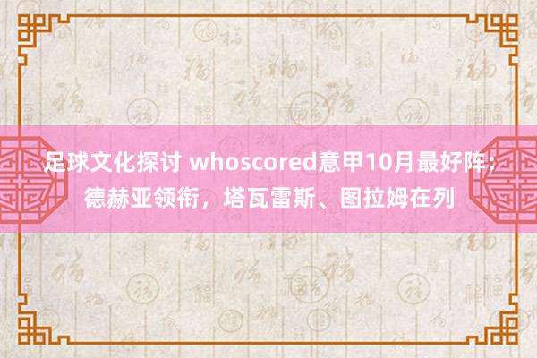 足球文化探讨 whoscored意甲10月最好阵：德赫亚领衔，塔瓦雷斯、图拉姆在列