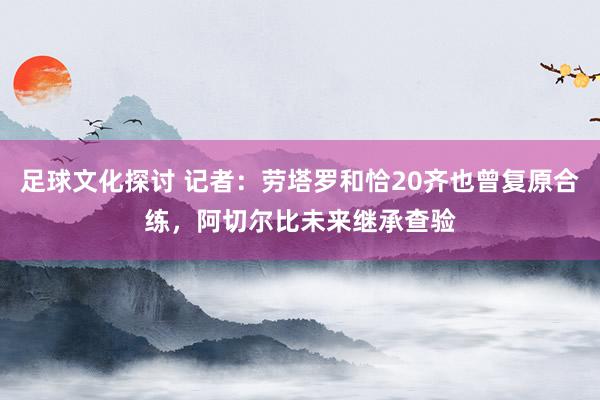 足球文化探讨 记者：劳塔罗和恰20齐也曾复原合练，阿切尔比未来继承查验