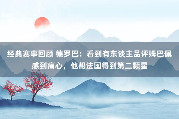 经典赛事回顾 德罗巴：看到有东谈主品评姆巴佩感到痛心，他帮法国得到第二颗星