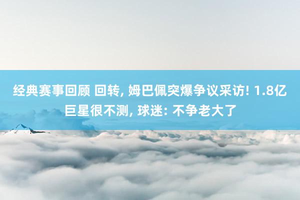 经典赛事回顾 回转, 姆巴佩突爆争议采访! 1.8亿巨星很不测, 球迷: 不争老大了