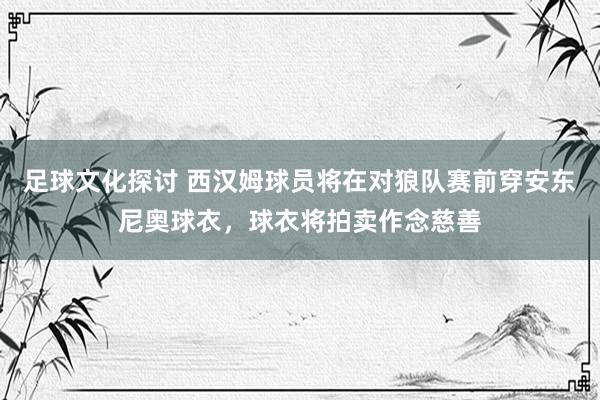 足球文化探讨 西汉姆球员将在对狼队赛前穿安东尼奥球衣，球衣将拍卖作念慈善