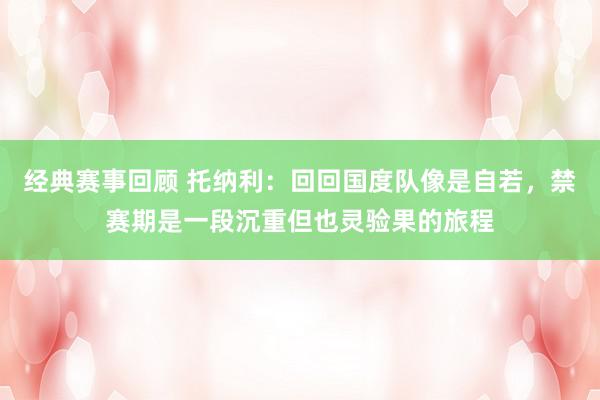 经典赛事回顾 托纳利：回回国度队像是自若，禁赛期是一段沉重但也灵验果的旅程