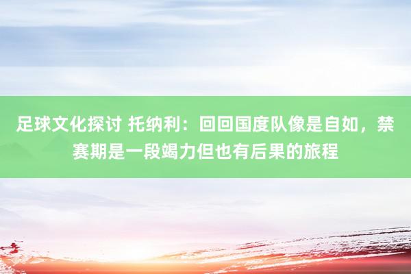 足球文化探讨 托纳利：回回国度队像是自如，禁赛期是一段竭力但也有后果的旅程