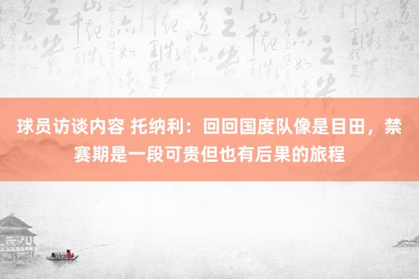 球员访谈内容 托纳利：回回国度队像是目田，禁赛期是一段可贵但也有后果的旅程