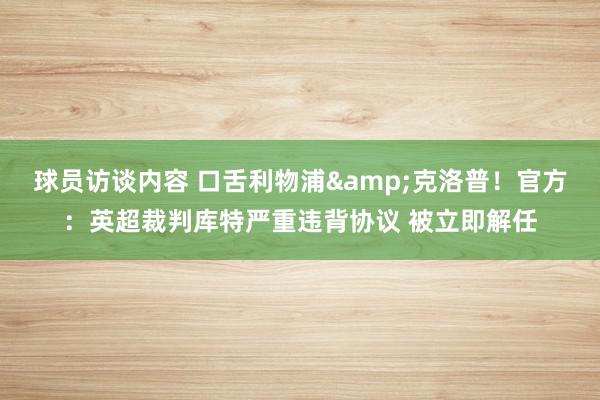 球员访谈内容 口舌利物浦&克洛普！官方：英超裁判库特严重违背协议 被立即解任