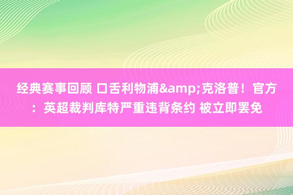 经典赛事回顾 口舌利物浦&克洛普！官方：英超裁判库特严重违背条约 被立即罢免