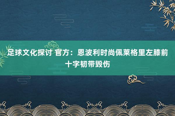 足球文化探讨 官方：恩波利时尚佩莱格里左膝前十字韧带毁伤