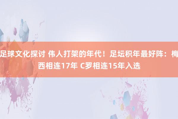 足球文化探讨 伟人打架的年代！足坛积年最好阵：梅西相连17年 C罗相连15年入选