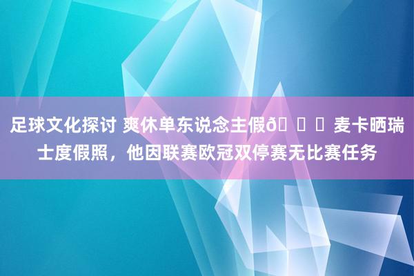 足球文化探讨 爽休单东说念主假😀麦卡晒瑞士度假照，他因联赛欧冠双停赛无比赛任务