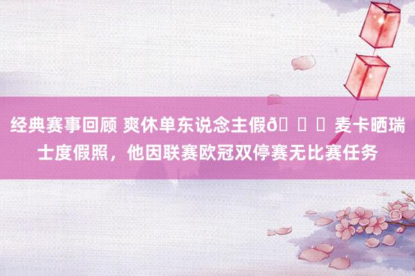 经典赛事回顾 爽休单东说念主假😀麦卡晒瑞士度假照，他因联赛欧冠双停赛无比赛任务