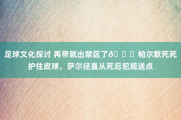 足球文化探讨 再带就出禁区了😂帕尔默死死护住皮球，萨尔径直从死后犯规送点