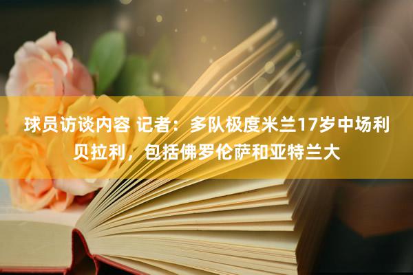 球员访谈内容 记者：多队极度米兰17岁中场利贝拉利，包括佛罗伦萨和亚特兰大