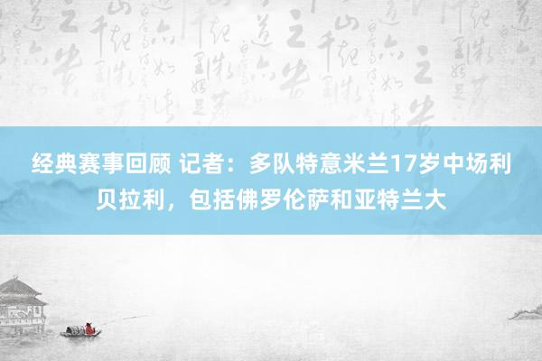 经典赛事回顾 记者：多队特意米兰17岁中场利贝拉利，包括佛罗伦萨和亚特兰大