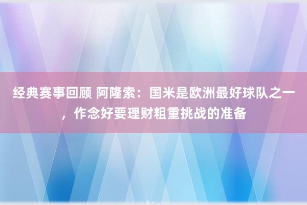 经典赛事回顾 阿隆索：国米是欧洲最好球队之一，作念好要理财粗重挑战的准备