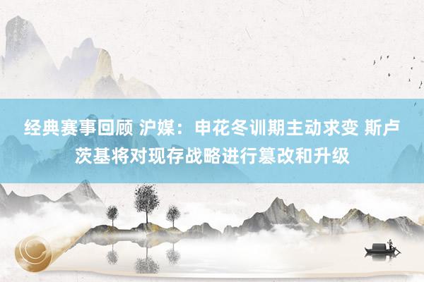 经典赛事回顾 沪媒：申花冬训期主动求变 斯卢茨基将对现存战略进行篡改和升级