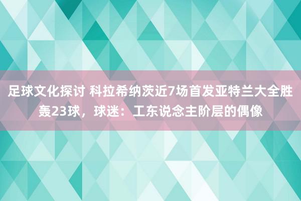 足球文化探讨 科拉希纳茨近7场首发亚特兰大全胜轰23球，球迷：工东说念主阶层的偶像