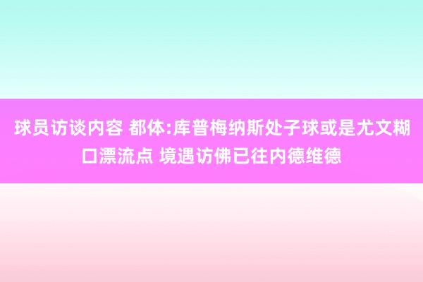 球员访谈内容 都体:库普梅纳斯处子球或是尤文糊口漂流点 境遇访佛已往内德维德