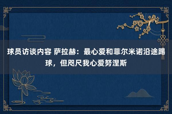 球员访谈内容 萨拉赫：最心爱和菲尔米诺沿途踢球，但咫尺我心爱努涅斯