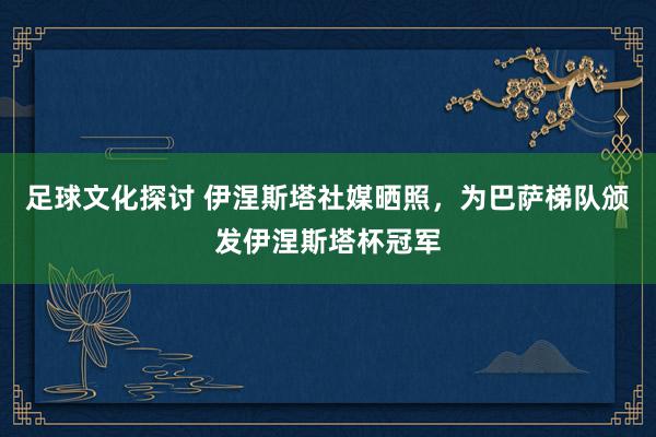 足球文化探讨 伊涅斯塔社媒晒照，为巴萨梯队颁发伊涅斯塔杯冠军