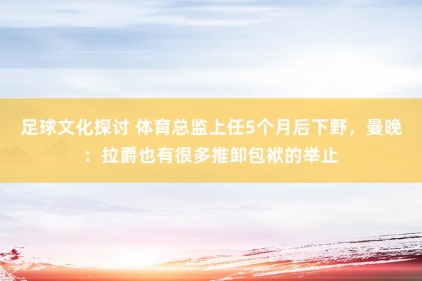 足球文化探讨 体育总监上任5个月后下野，曼晚：拉爵也有很多推卸包袱的举止