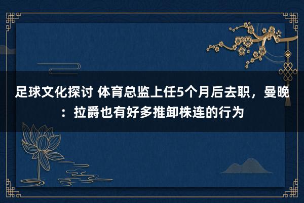 足球文化探讨 体育总监上任5个月后去职，曼晚：拉爵也有好多推卸株连的行为