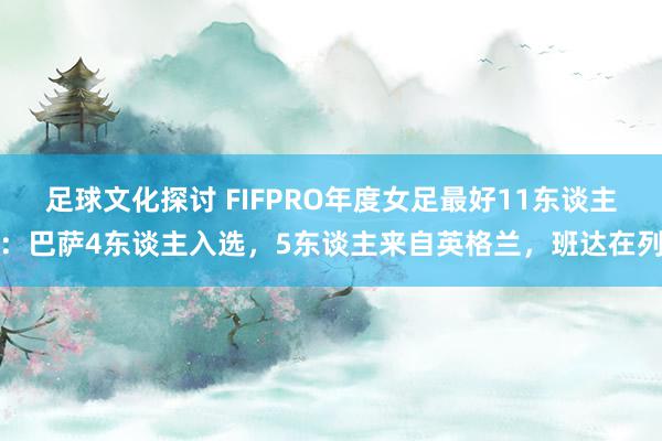 足球文化探讨 FIFPRO年度女足最好11东谈主：巴萨4东谈主入选，5东谈主来自英格兰，班达在列