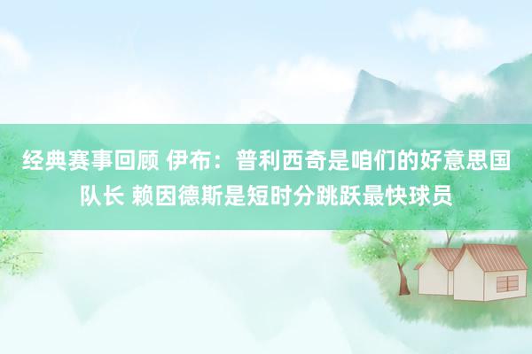 经典赛事回顾 伊布：普利西奇是咱们的好意思国队长 赖因德斯是短时分跳跃最快球员