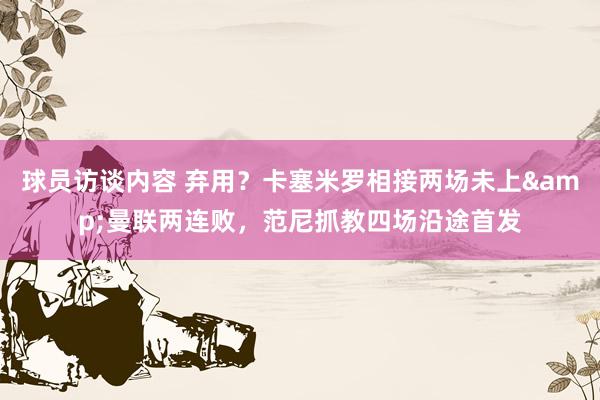 球员访谈内容 弃用？卡塞米罗相接两场未上&曼联两连败，范尼抓教四场沿途首发