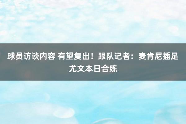 球员访谈内容 有望复出！跟队记者：麦肯尼插足尤文本日合练