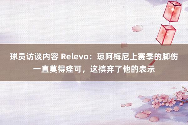 球员访谈内容 Relevo：琼阿梅尼上赛季的脚伤一直莫得痊可，这摈弃了他的表示