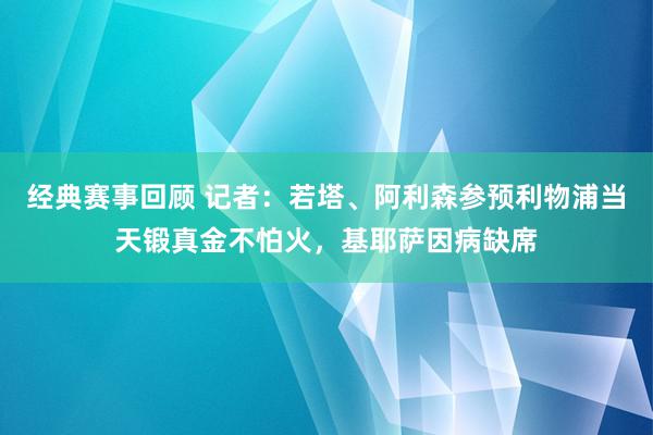 经典赛事回顾 记者：若塔、阿利森参预利物浦当天锻真金不怕火，基耶萨因病缺席