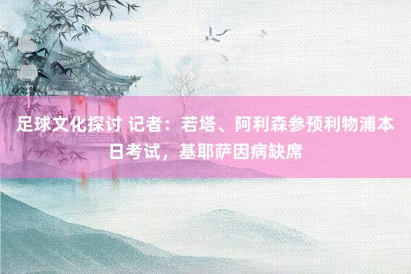 足球文化探讨 记者：若塔、阿利森参预利物浦本日考试，基耶萨因病缺席